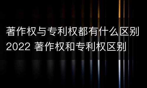 著作权与专利权都有什么区别2022 著作权和专利权区别
