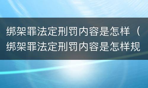 绑架罪法定刑罚内容是怎样（绑架罪法定刑罚内容是怎样规定的）