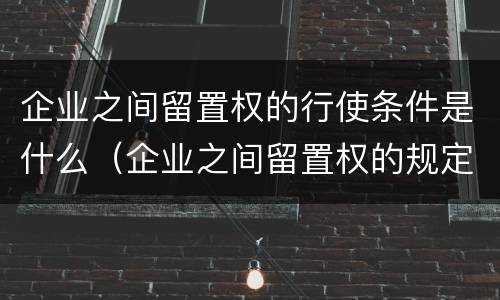 企业之间留置权的行使条件是什么（企业之间留置权的规定是何时实行）
