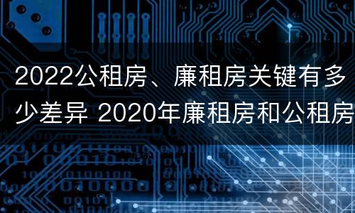 2022公租房、廉租房关键有多少差异 2020年廉租房和公租房的区别