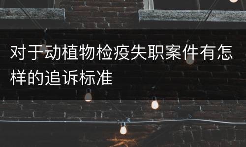 对于动植物检疫失职案件有怎样的追诉标准