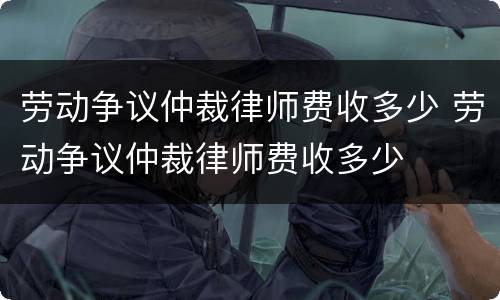 劳动争议仲裁律师费收多少 劳动争议仲裁律师费收多少