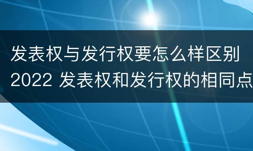 发表权与发行权要怎么样区别2022 发表权和发行权的相同点