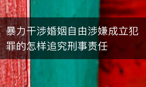 暴力干涉婚姻自由涉嫌成立犯罪的怎样追究刑事责任