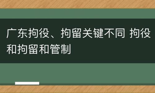 广东拘役、拘留关键不同 拘役和拘留和管制