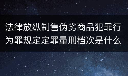 法律放纵制售伪劣商品犯罪行为罪规定定罪量刑档次是什么