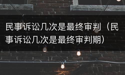 民事诉讼几次是最终审判（民事诉讼几次是最终审判期）