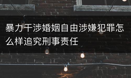 暴力干涉婚姻自由涉嫌犯罪怎么样追究刑事责任
