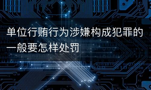 单位行贿行为涉嫌构成犯罪的一般要怎样处罚