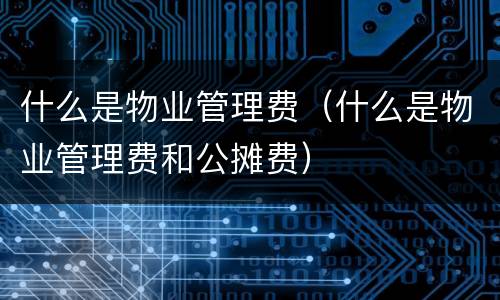 什么是物业管理费（什么是物业管理费和公摊费）