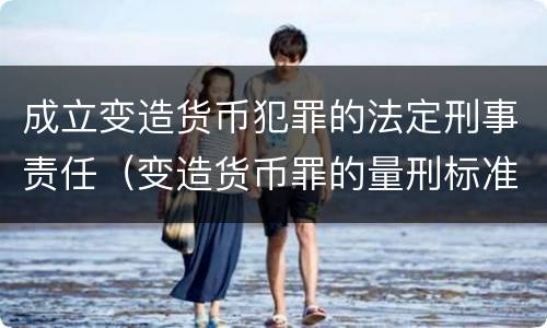 成立变造货币犯罪的法定刑事责任（变造货币罪的量刑标准）