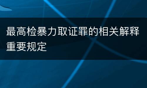 最高检暴力取证罪的相关解释重要规定