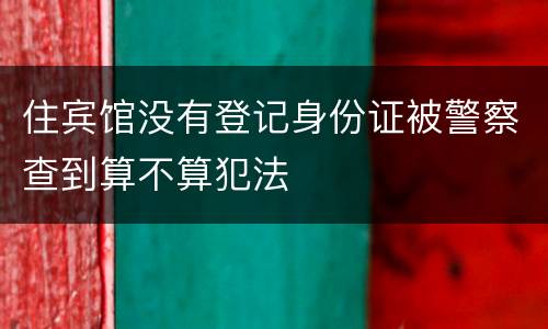住宾馆没有登记身份证被警察查到算不算犯法