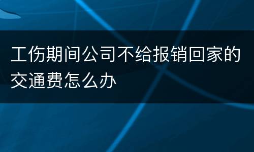 工伤期间公司不给报销回家的交通费怎么办