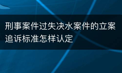 刑事案件过失决水案件的立案追诉标准怎样认定