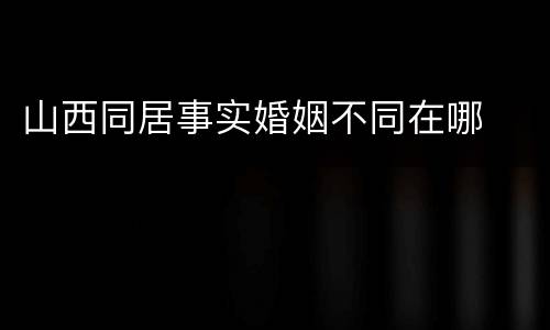 山西同居事实婚姻不同在哪