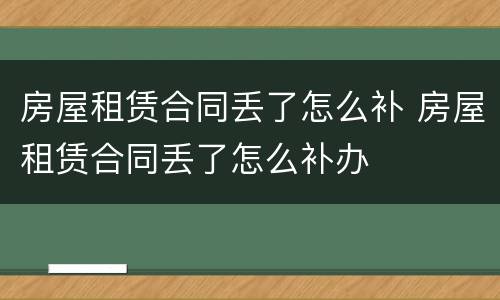 房屋租赁合同丢了怎么补 房屋租赁合同丢了怎么补办