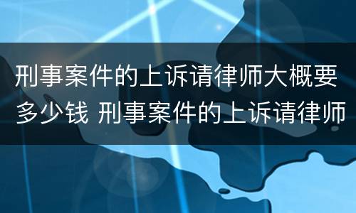 刑事案件的上诉请律师大概要多少钱 刑事案件的上诉请律师大概要多少钱呀