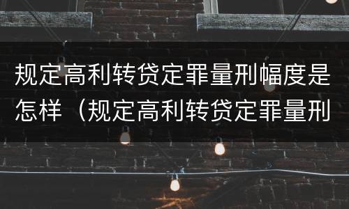 规定高利转贷定罪量刑幅度是怎样（规定高利转贷定罪量刑幅度是怎样计算的）