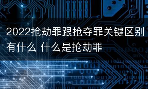 2022抢劫罪跟抢夺罪关键区别有什么 什么是抢劫罪
