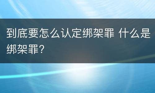 到底要怎么认定绑架罪 什么是绑架罪?