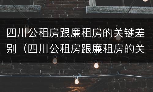 四川公租房跟廉租房的关键差别（四川公租房跟廉租房的关键差别是什么）