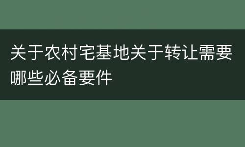 关于农村宅基地关于转让需要哪些必备要件