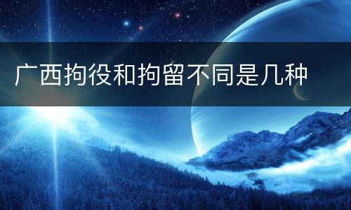 广西拘役和拘留不同是几种