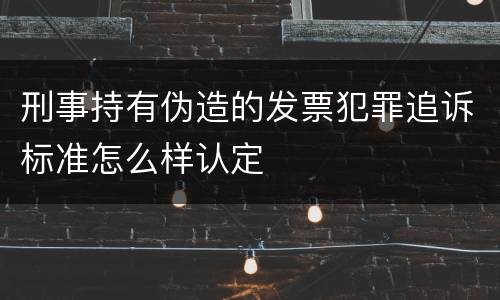 刑事持有伪造的发票犯罪追诉标准怎么样认定