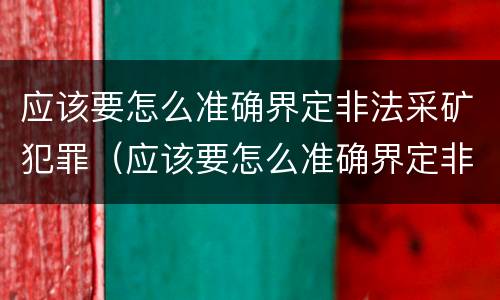 应该要怎么准确界定非法采矿犯罪（应该要怎么准确界定非法采矿犯罪案件）