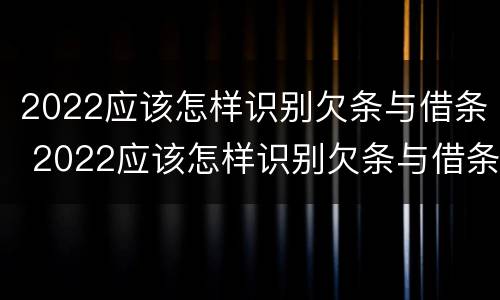 2022应该怎样识别欠条与借条 2022应该怎样识别欠条与借条呢