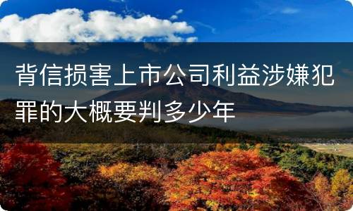 背信损害上市公司利益涉嫌犯罪的大概要判多少年