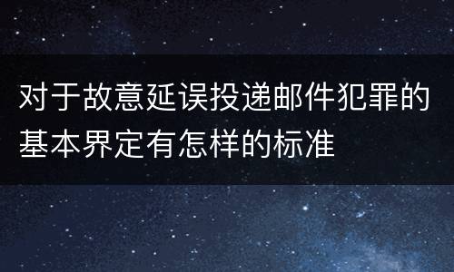 对于故意延误投递邮件犯罪的基本界定有怎样的标准