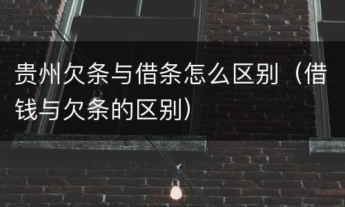 贵州欠条与借条怎么区别（借钱与欠条的区别）