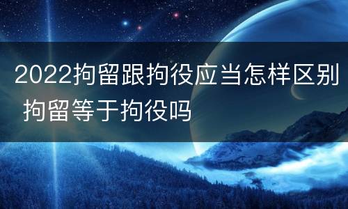 2022拘留跟拘役应当怎样区别 拘留等于拘役吗