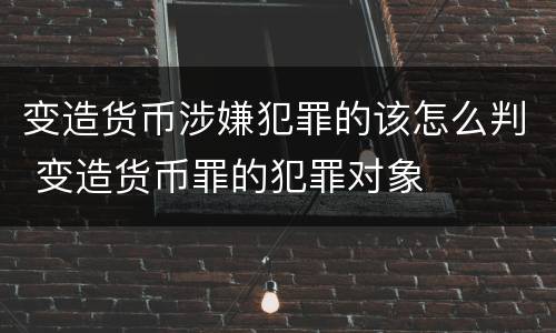变造货币涉嫌犯罪的该怎么判 变造货币罪的犯罪对象
