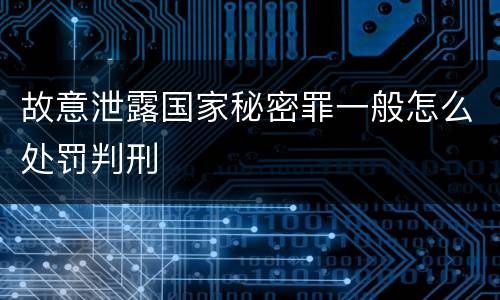 故意泄露国家秘密罪一般怎么处罚判刑
