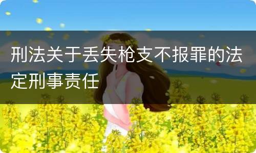 刑法关于丢失枪支不报罪的法定刑事责任