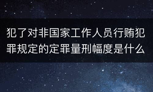 犯了对非国家工作人员行贿犯罪规定的定罪量刑幅度是什么