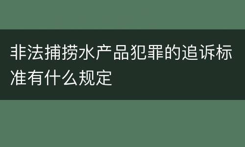 非法捕捞水产品犯罪的追诉标准有什么规定