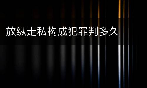 放纵走私构成犯罪判多久