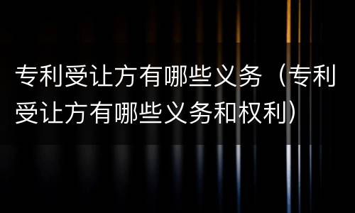 专利受让方有哪些义务（专利受让方有哪些义务和权利）