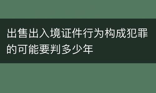 出售出入境证件行为构成犯罪的可能要判多少年