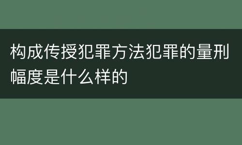 构成传授犯罪方法犯罪的量刑幅度是什么样的