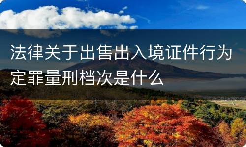 法律关于出售出入境证件行为定罪量刑档次是什么