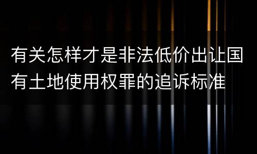 有关怎样才是非法低价出让国有土地使用权罪的追诉标准