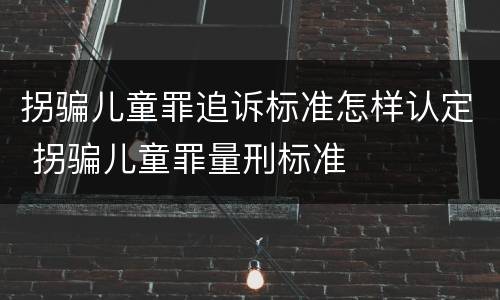 拐骗儿童罪追诉标准怎样认定 拐骗儿童罪量刑标准