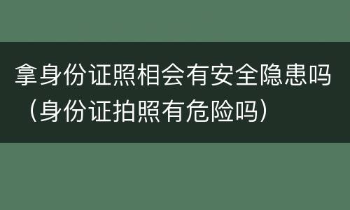 拿身份证照相会有安全隐患吗（身份证拍照有危险吗）