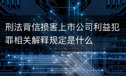 刑法背信损害上市公司利益犯罪相关解释规定是什么