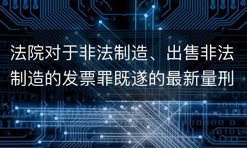 法院对于非法制造、出售非法制造的发票罪既遂的最新量刑标准